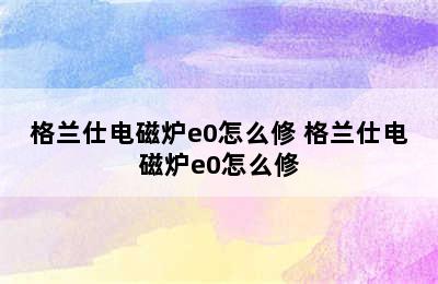 格兰仕电磁炉e0怎么修 格兰仕电磁炉e0怎么修